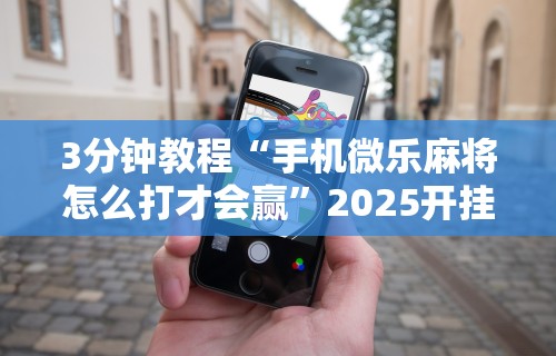 3分钟教程“手机微乐麻将怎么打才会赢	”2025开挂教程步骤