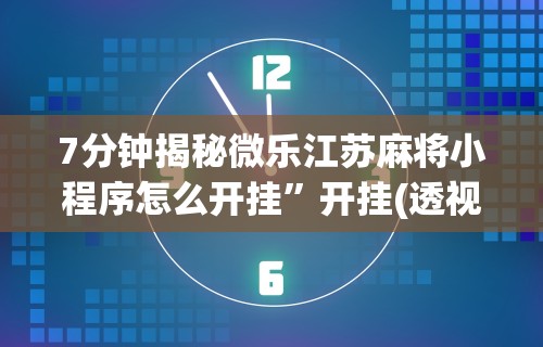 7分钟揭秘微乐江苏麻将小程序怎么开挂”开挂(透视)辅助教程