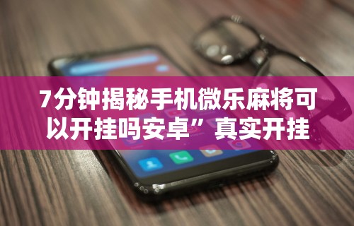 7分钟揭秘手机微乐麻将可以开挂吗安卓”真实开挂技巧分享