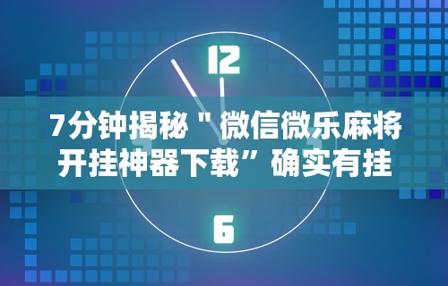 7分钟揭秘＂微信微乐麻将开挂神器下载	”确实有挂