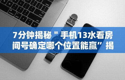 7分钟揭秘＂手机13水看房间号确定哪个位置能赢	”揭秘透视辅助万能挂