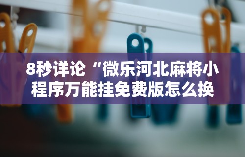 8秒详论“微乐河北麻将小程序万能挂免费版怎么换头像	”通用版下载教程