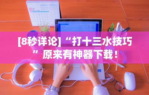 [8秒详论]“打十三水技巧	”原来有神器下载！