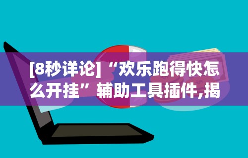 [8秒详论]“欢乐跑得快怎么开挂”辅助工具插件,揭秘技巧开挂