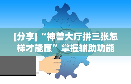 [分享]“神兽大厅拼三张怎样才能赢”掌握辅助功能必胜规则