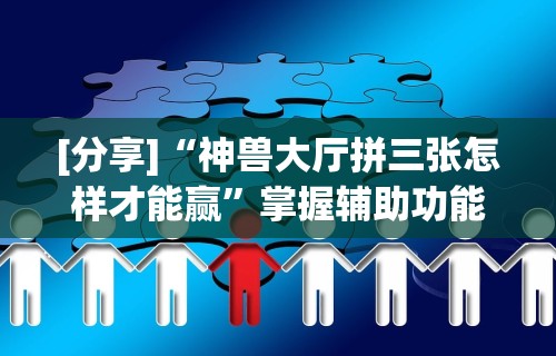 [分享]“神兽大厅拼三张怎样才能赢”掌握辅助功能必胜规则