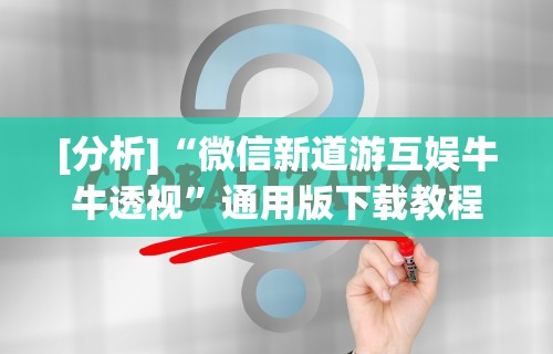 [分析]“微信新道游互娱牛牛透视”通用版下载教程！