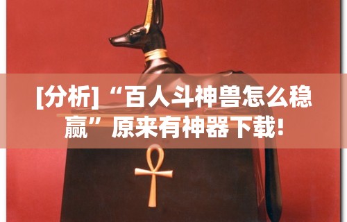 [分析]“百人斗神兽怎么稳赢”原来有神器下载!