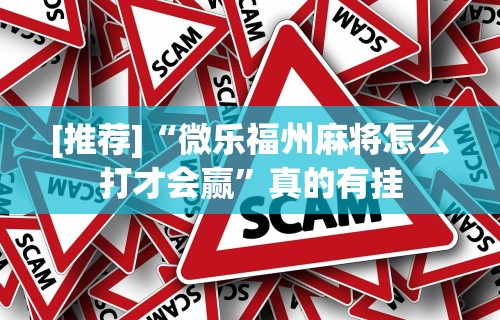 [推荐]“微乐福州麻将怎么打才会赢	”真的有挂