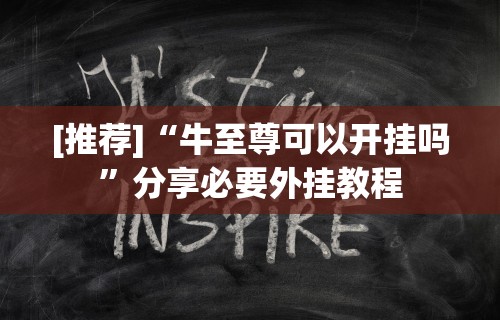 [推荐]“牛至尊可以开挂吗”分享必要外挂教程