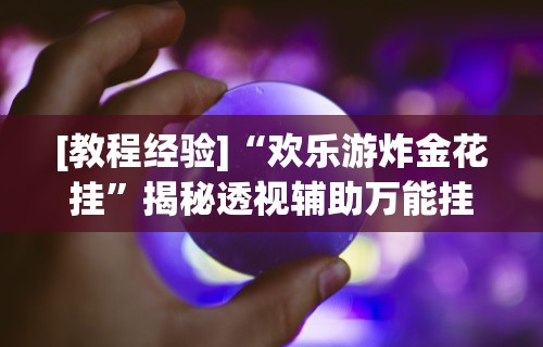 [教程经验]“欢乐游炸金花挂	”揭秘透视辅助万能挂