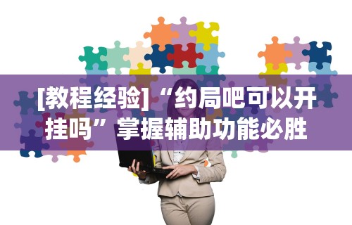 [教程经验]“约局吧可以开挂吗”掌握辅助功能必胜规则