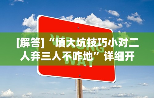 [解答]“填大坑技巧小对二人弃三人不咋地	”详细开挂玩法