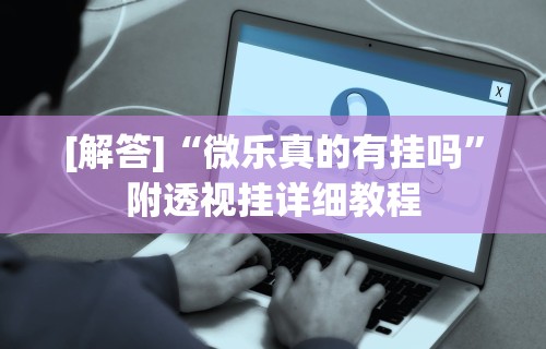 [解答]“微乐真的有挂吗”附透视挂详细教程