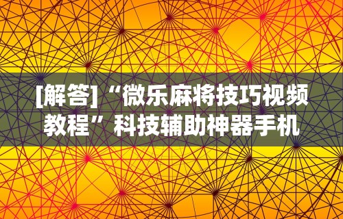 [解答]“微乐麻将技巧视频教程”科技辅助神器手机版