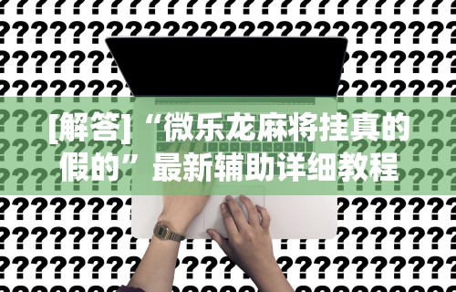 [解答]“微乐龙麻将挂真的假的”最新辅助详细教程