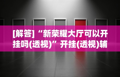 [解答]“新荣耀大厅可以开挂吗(透视)”开挂(透视)辅助教程