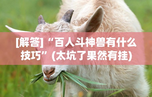 [解答]“百人斗神兽有什么技巧”(太坑了果然有挂)