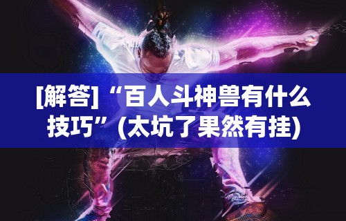 [解答]“百人斗神兽有什么技巧”(太坑了果然有挂)