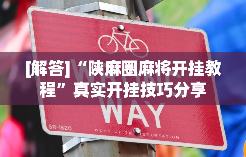 [解答]“陕麻圈麻将开挂教程”真实开挂技巧分享