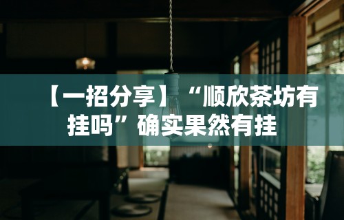 【一招分享】“顺欣茶坊有挂吗”确实果然有挂