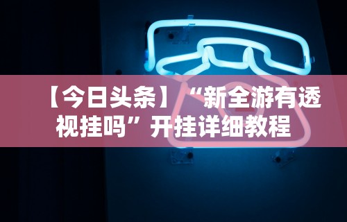 【今日头条】“新全游有透视挂吗	”开挂详细教程