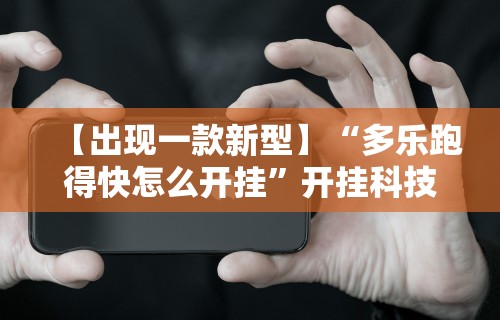 【出现一款新型】“多乐跑得快怎么开挂”开挂科技辅助神器手机