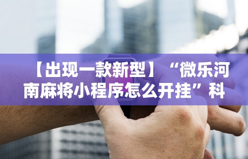 【出现一款新型】“微乐河南麻将小程序怎么开挂”科技辅助神器手机版教程
