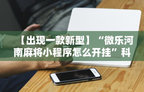 【出现一款新型】“微乐河南麻将小程序怎么开挂	”科技辅助神器手机版教程