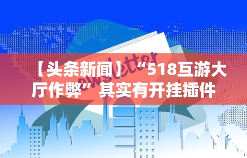 【头条新闻】“518互游大厅作弊”其实有开挂插件!