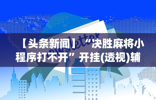 【头条新闻】“决胜麻将小程序打不开”开挂(透视)辅助教程