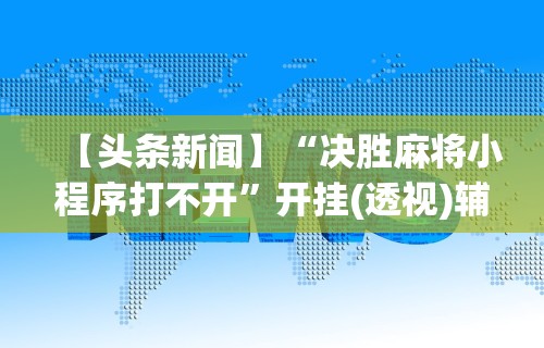 【头条新闻】“决胜麻将小程序打不开	”开挂(透视)辅助教程