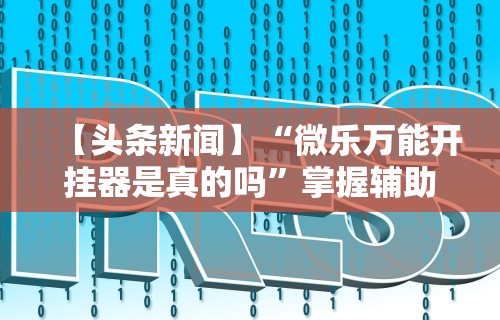 【头条新闻】“微乐万能开挂器是真的吗	”掌握辅助功能必胜规则