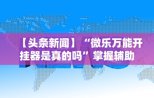 【头条新闻】“微乐万能开挂器是真的吗”掌握辅助功能必胜规则