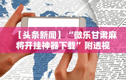 【头条新闻】“微乐甘肃麻将开挂神器下载	”附透视挂详细教程
