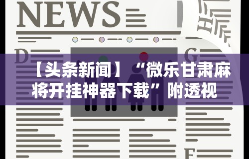 【头条新闻】“微乐甘肃麻将开挂神器下载	”附透视挂详细教程