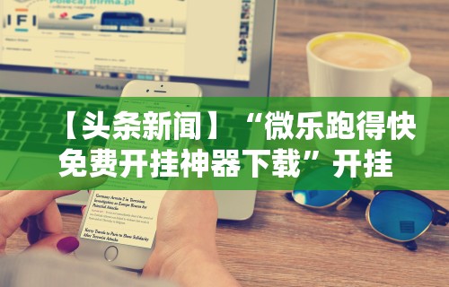 【头条新闻】“微乐跑得快免费开挂神器下载”开挂科技辅助神器手机