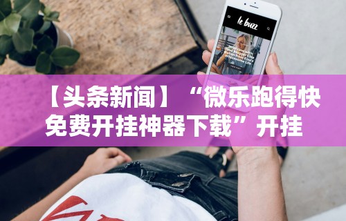 【头条新闻】“微乐跑得快免费开挂神器下载”开挂科技辅助神器手机