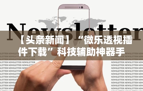 【头条新闻】“微乐透视插件下载”科技辅助神器手机版教程