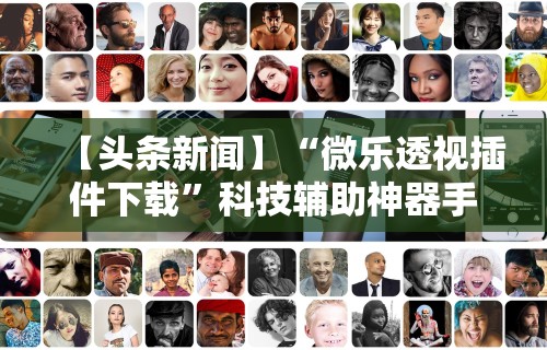 【头条新闻】“微乐透视插件下载”科技辅助神器手机版教程