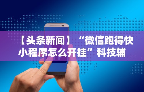 【头条新闻】“微信跑得快小程序怎么开挂”科技辅助神器手机版教程
