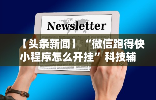 【头条新闻】“微信跑得快小程序怎么开挂	”科技辅助神器手机版教程