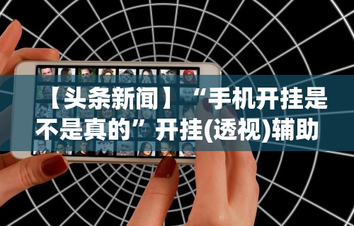 【头条新闻】“手机开挂是不是真的	”开挂(透视)辅助神器