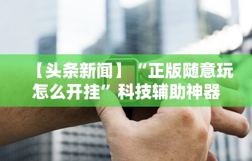 【头条新闻】“正版随意玩怎么开挂	”科技辅助神器手机版