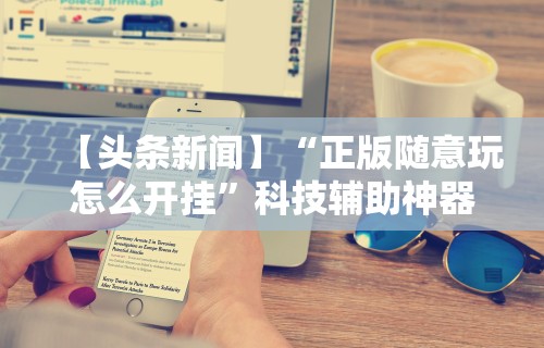 【头条新闻】“正版随意玩怎么开挂”科技辅助神器手机版