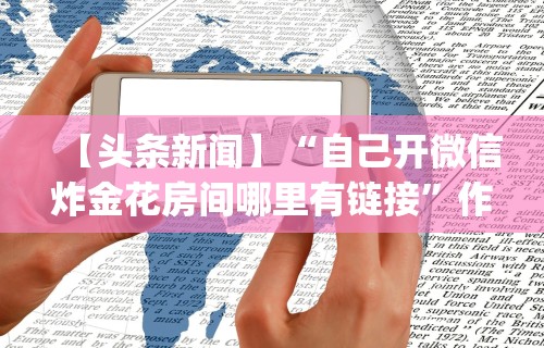 【头条新闻】“自己开微信炸金花房间哪里有链接	”作弊(透视)透视辅助