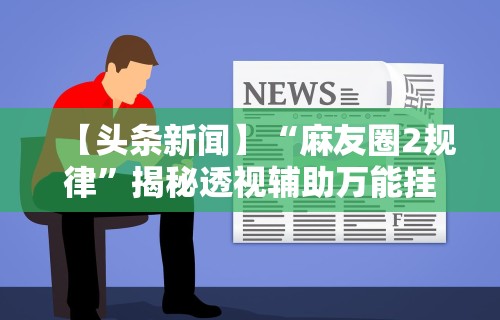 【头条新闻】“麻友圈2规律	”揭秘透视辅助万能挂用法