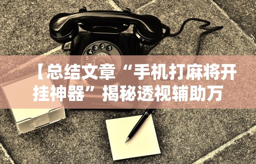【总结文章“手机打麻将开挂神器	”揭秘透视辅助万能挂