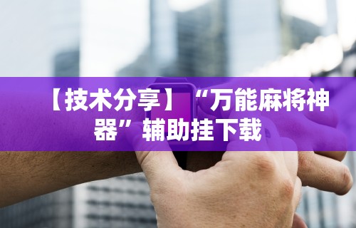 【技术分享】“万能麻将神器”辅助挂下载