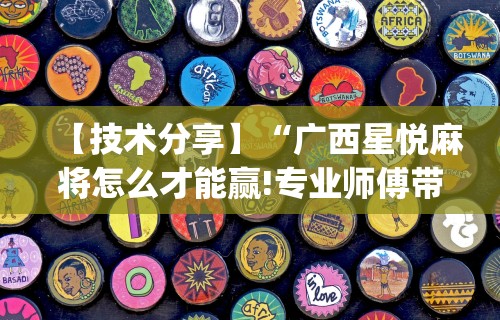 【技术分享】“广西星悦麻将怎么才能赢!专业师傅带你一起了解(确实有挂)